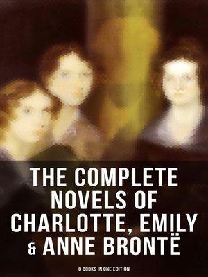cover image of The Complete Novels of Charlotte, Emily & Anne Brontë--8 Books in One Edition